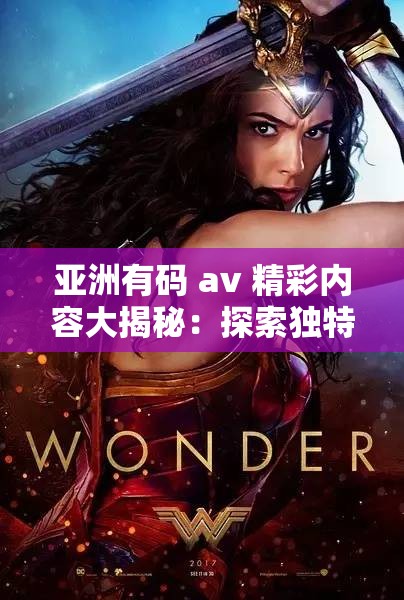 亚洲有码 av 精彩内容大揭秘：探索独特魅力世界