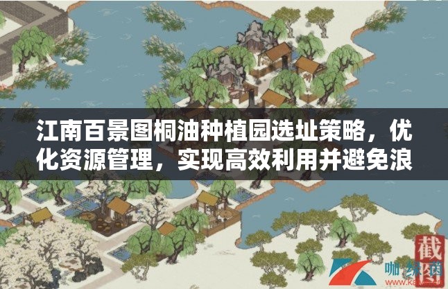 江南百景图桐油种植园选址策略，优化资源管理，实现高效利用并避免浪费