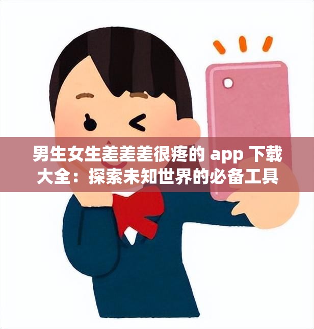 男生女生差差差很疼的 app 下载大全：探索未知世界的必备工具