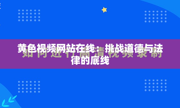 黄色视频网站在线：挑战道德与法律的底线