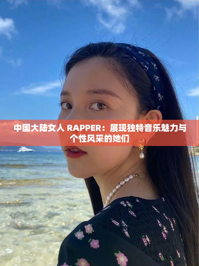 中国大陆女人 RAPPER：展现独特音乐魅力与个性风采的她们