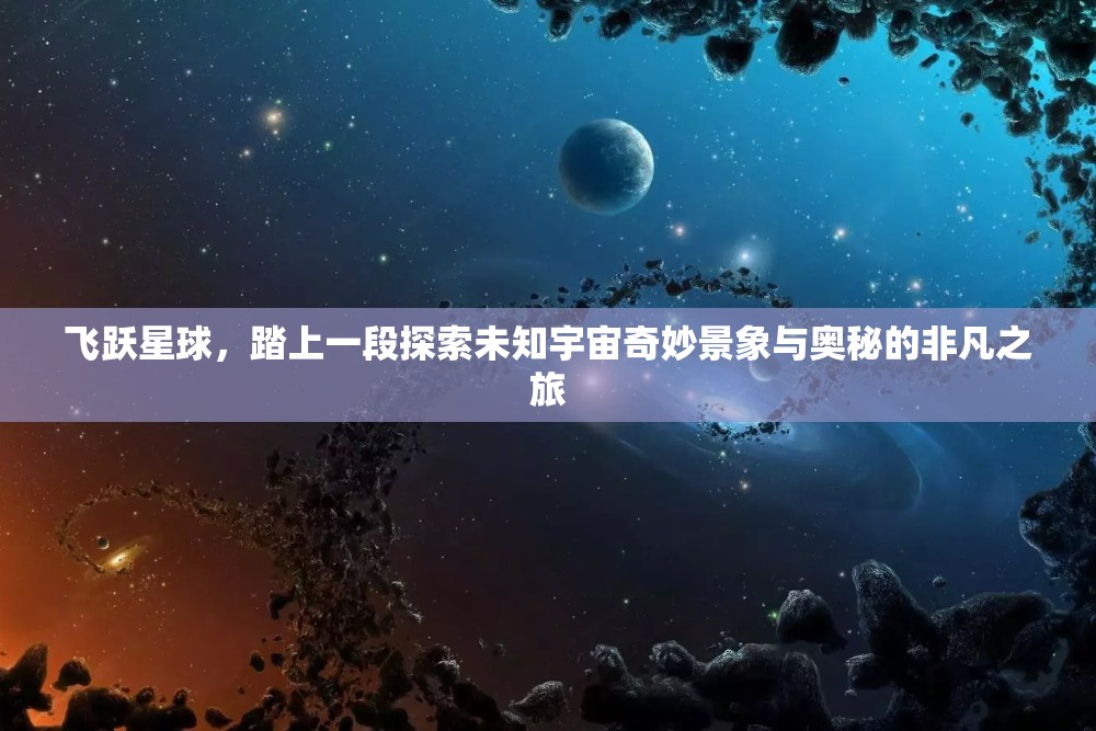 飞跃星球，踏上一段探索未知宇宙奇妙景象与奥秘的非凡之旅