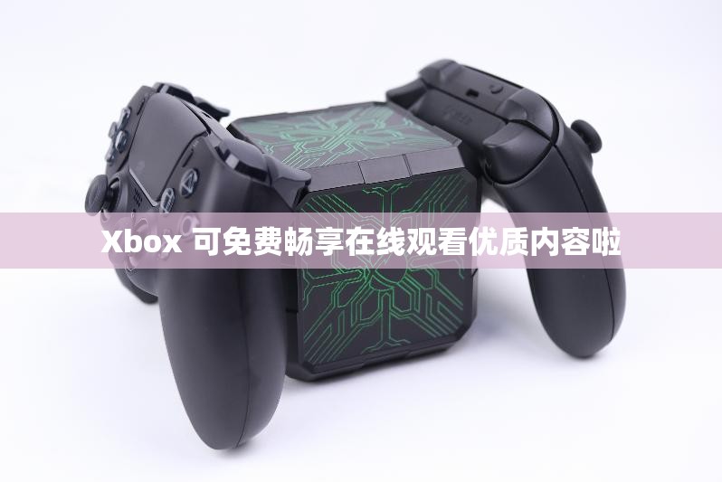 Xbox 可免费畅享在线观看优质内容啦