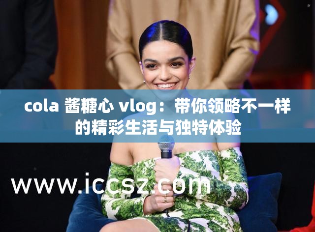 cola 酱糖心 vlog：带你领略不一样的精彩生活与独特体验