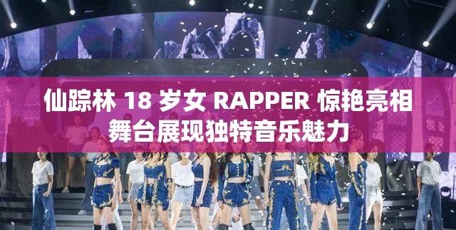 仙踪林 18 岁女 RAPPER 惊艳亮相舞台展现独特音乐魅力