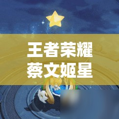 王者荣耀蔡文姬星游梦境专属动作获取全攻略，珍藏之道详解