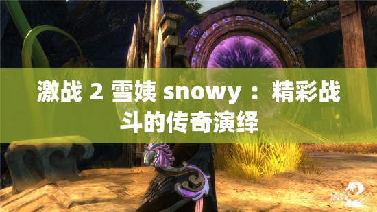 激战 2 雪姨 snowy ：精彩战斗的传奇演绎