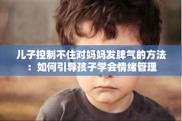 儿子控制不住对妈妈发脾气的方法：如何引导孩子学会情绪管理