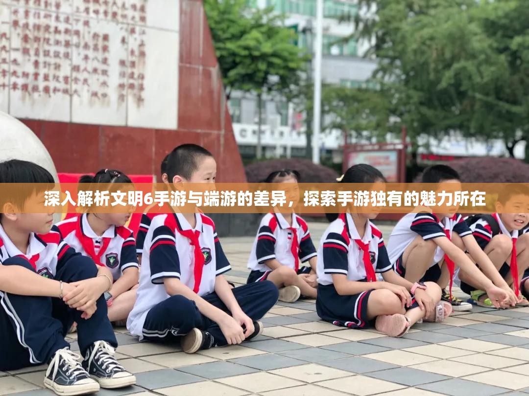 深入解析文明6手游与端游的差异，探索手游独有的魅力所在