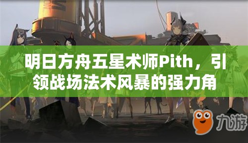 明日方舟五星术师Pith，引领战场法术风暴的强力角色