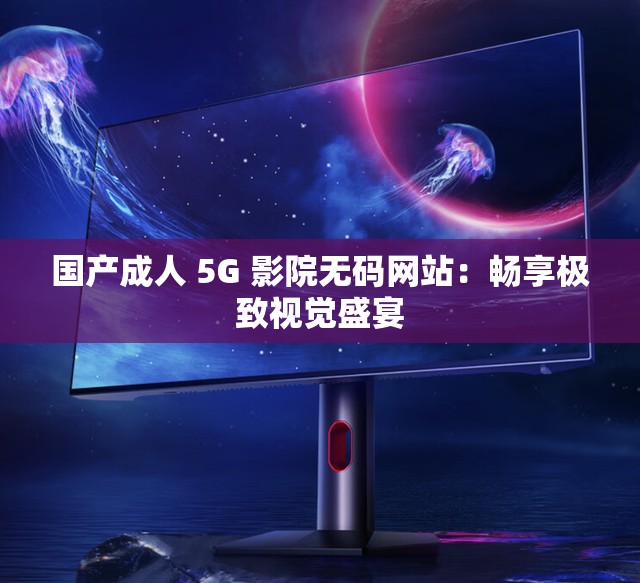 国产成人 5G 影院无码网站：畅享极致视觉盛宴