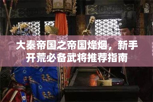 大秦帝国之帝国烽烟，新手开荒必备武将推荐指南