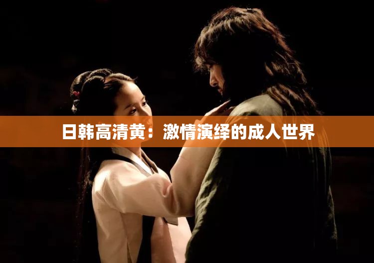 日韩高清黄：激情演绎的成人世界