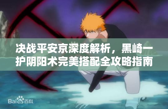 决战平安京深度解析，黑崎一护阴阳术完美搭配全攻略指南