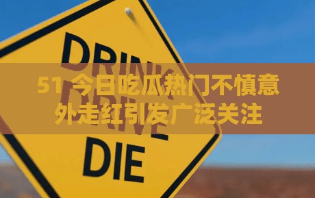 51 今日吃瓜热门不慎意外走红引发广泛关注