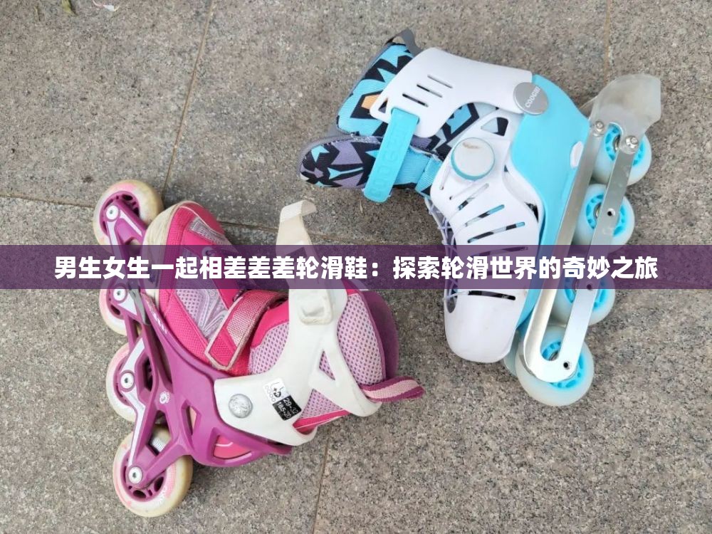男生女生一起相差差差轮滑鞋：探索轮滑世界的奇妙之旅