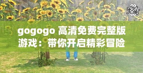 gogogo 高清免费完整版游戏：带你开启精彩冒险之旅