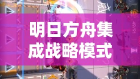 明日方舟集成战略模式，失控蜂群全面解析与通关攻略指南