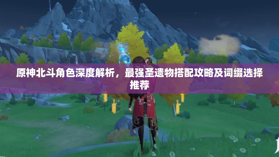 原神北斗角色深度解析，最强圣遗物搭配攻略及词缀选择推荐