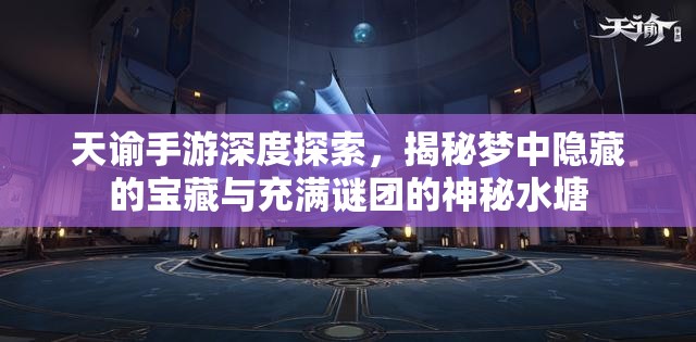 天谕手游深度探索，揭秘梦中隐藏的宝藏与充满谜团的神秘水塘