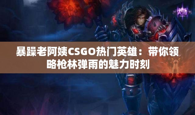 暴躁老阿姨CSGO热门英雄：带你领略枪林弹雨的魅力时刻