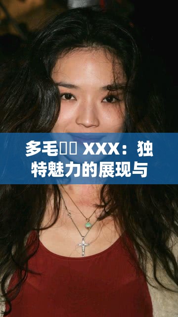 多毛陰戶 XXX：独特魅力的展现与探索