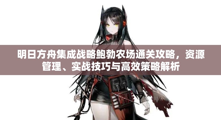 明日方舟集成战略鲍勃农场通关攻略，资源管理、实战技巧与高效策略解析
