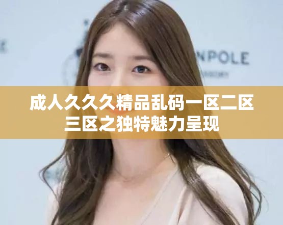 成人久久久精品乱码一区二区三区之独特魅力呈现