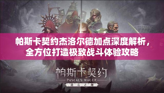 帕斯卡契约杰洛尔德加点深度解析，全方位打造极致战斗体验攻略