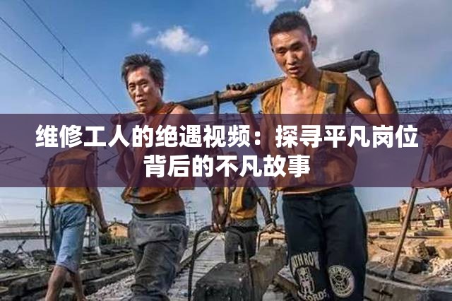 维修工人的绝遇视频：探寻平凡岗位背后的不凡故事