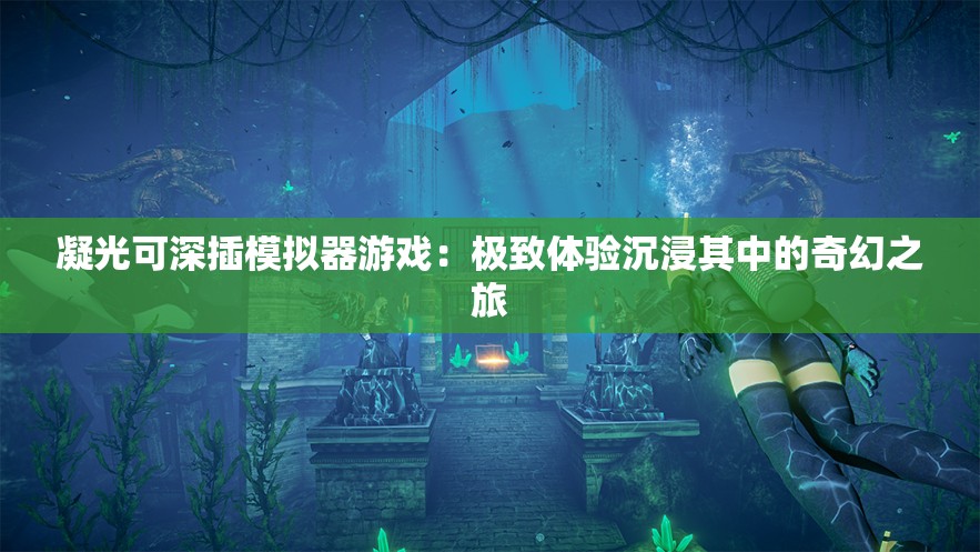 凝光可深插模拟器游戏：极致体验沉浸其中的奇幻之旅