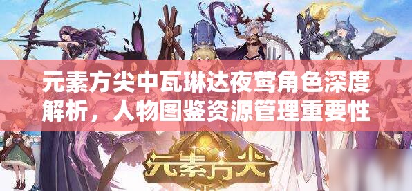 元素方尖中瓦琳达夜莺角色深度解析，人物图鉴资源管理重要性及高效实战利用策略