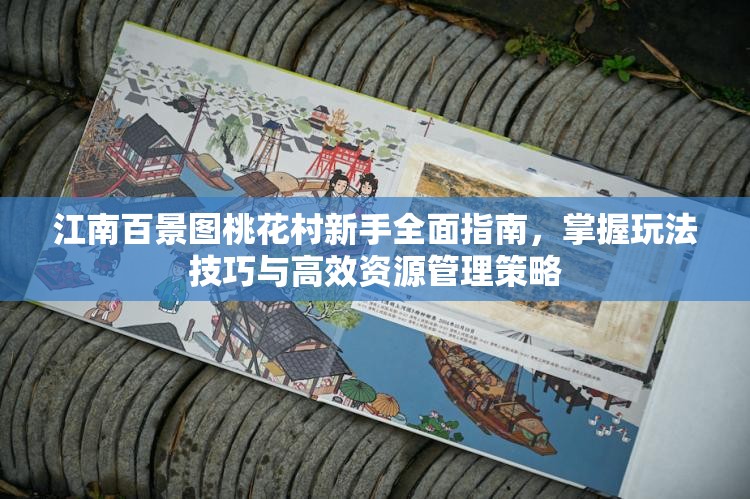 江南百景图桃花村新手全面指南，掌握玩法技巧与高效资源管理策略