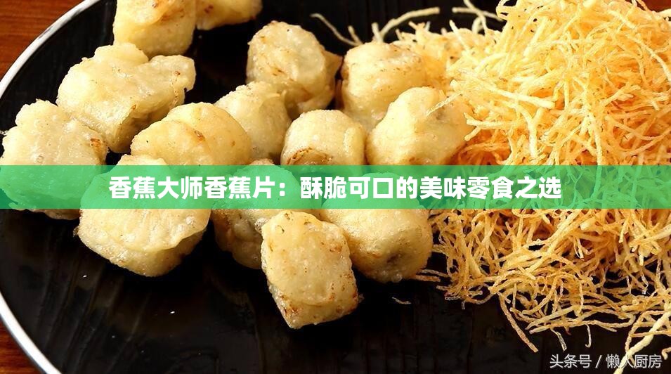 香蕉大师香蕉片：酥脆可口的美味零食之选