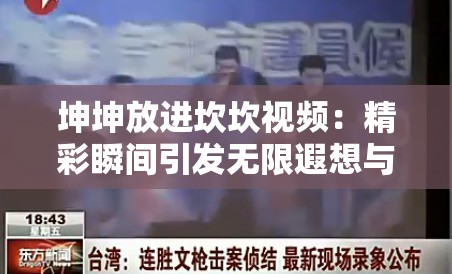 坤坤放进坎坎视频：精彩瞬间引发无限遐想与期待