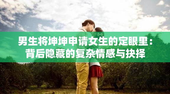 男生将坤坤申请女生的定眼里：背后隐藏的复杂情感与抉择