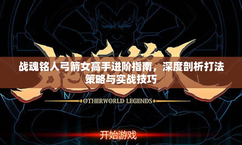 战魂铭人弓箭女高手进阶指南，深度剖析打法策略与实战技巧