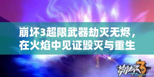 崩坏3超限武器劫灭无烬，在火焰中见证毁灭与重生的震撼力量