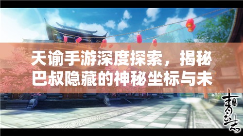 天谕手游深度探索，揭秘巴叔隐藏的神秘坐标与未知领域