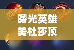 曙光英雄美杜莎顶级出装攻略，资源管理技巧、高效利用策略及防浪费指南