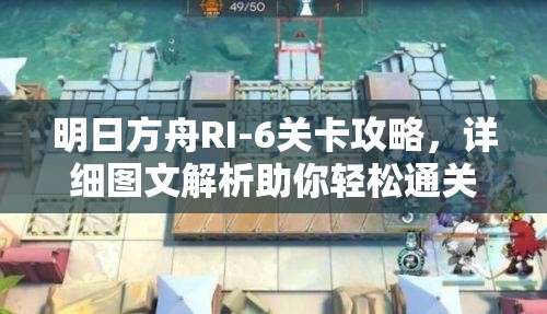 明日方舟RI-6关卡攻略，详细图文解析助你轻松通关