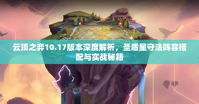 云顶之弈10.17版本深度解析，圣盾星守法阵容搭配与实战秘籍