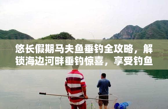 悠长假期马夫鱼垂钓全攻略，解锁海边河畔垂钓惊喜，享受钓鱼乐趣