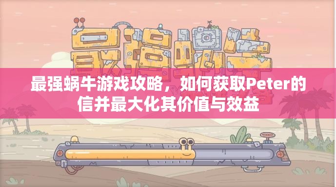 最强蜗牛游戏攻略，如何获取Peter的信并最大化其价值与效益