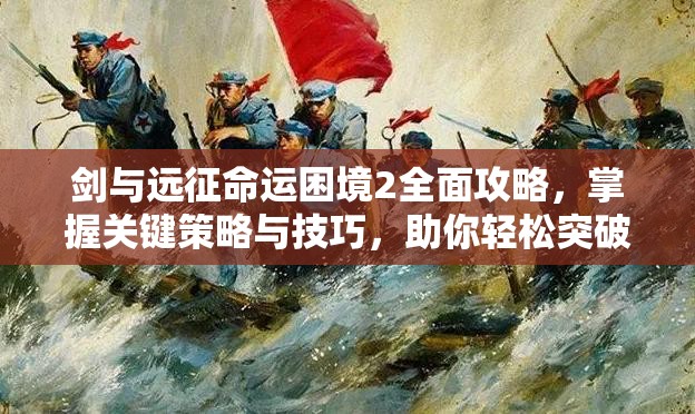 剑与远征命运困境2全面攻略，掌握关键策略与技巧，助你轻松突破难关