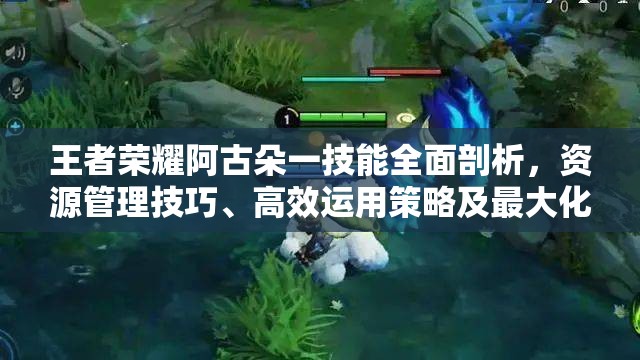 王者荣耀阿古朵一技能全面剖析，资源管理技巧、高效运用策略及最大化战场价值