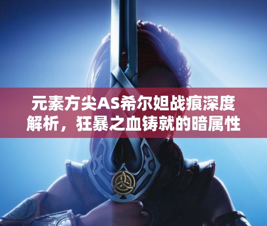 元素方尖AS希尔妲战痕深度解析，狂暴之血铸就的暗属性战斗利刃