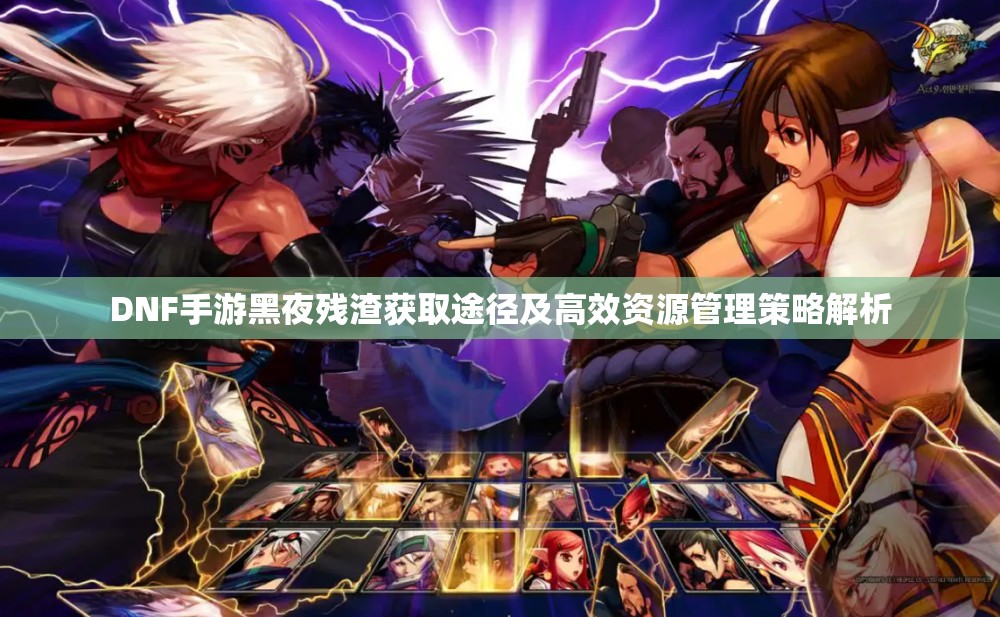 DNF手游黑夜残渣获取途径及高效资源管理策略解析
