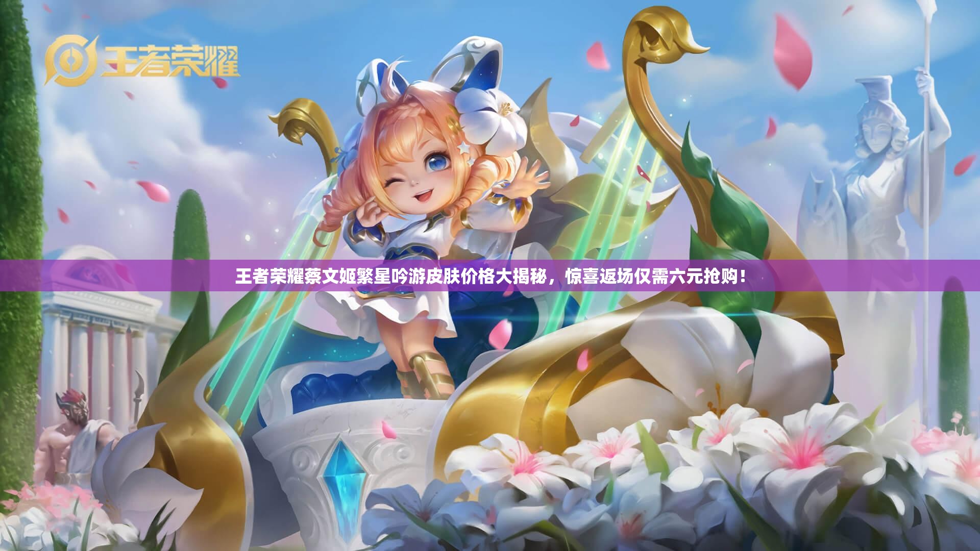 王者荣耀蔡文姬繁星吟游皮肤价格大揭秘，惊喜返场仅需六元抢购！