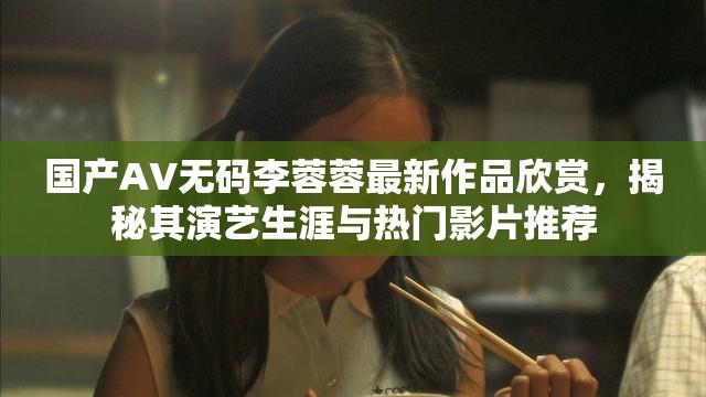 国产AV无码李蓉蓉最新作品欣赏，揭秘其演艺生涯与热门影片推荐